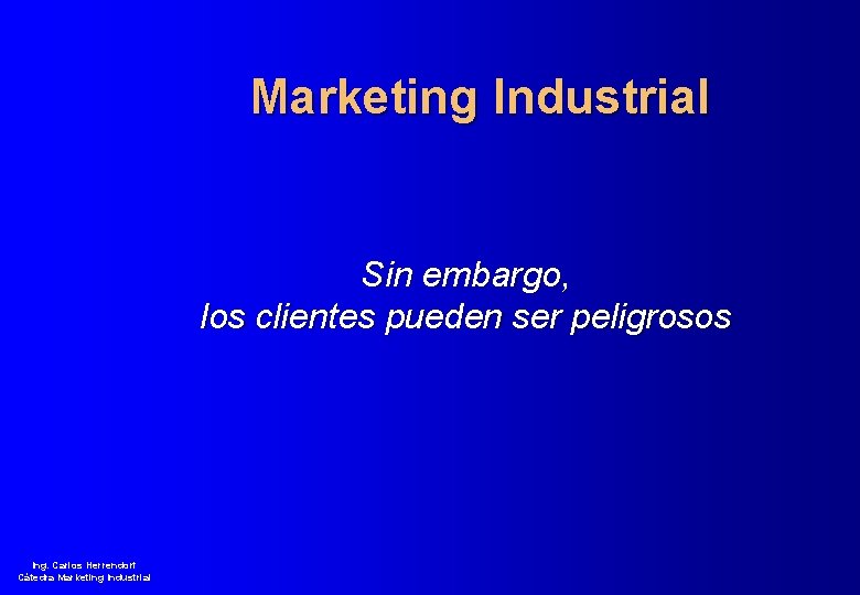 Marketing Industrial Sin embargo, los clientes pueden ser peligrosos Ing. Carlos Herrendorf Cátedra Marketing