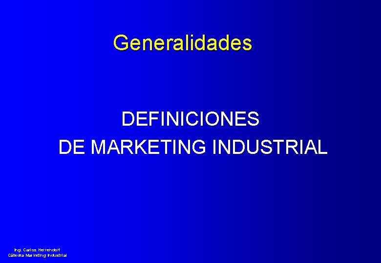 Generalidades DEFINICIONES DE MARKETING INDUSTRIAL Ing. Carlos Herrendorf Cátedra Marketing Industrial 