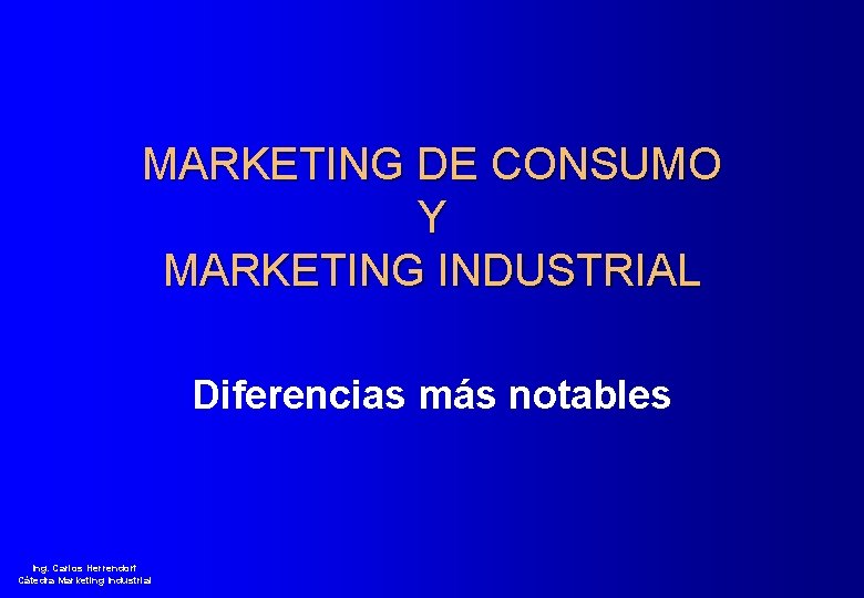 MARKETING DE CONSUMO Y MARKETING INDUSTRIAL Diferencias más notables Ing. Carlos Herrendorf Cátedra Marketing