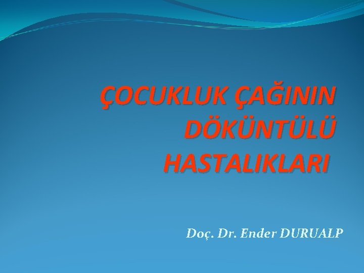 ÇOCUKLUK ÇAĞININ DÖKÜNTÜLÜ HASTALIKLARI Doç. Dr. Ender DURUALP 