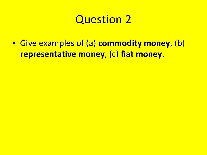 Question 2 • Give examples of (a) commodity money, (b) representative money, (c) fiat