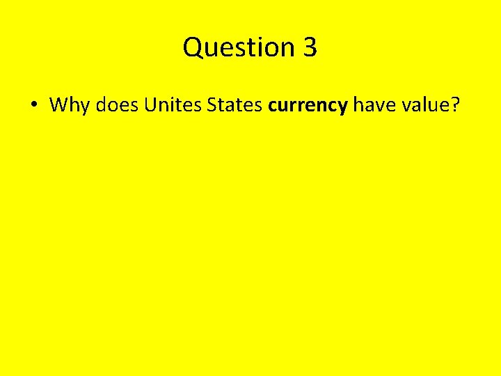 Question 3 • Why does Unites States currency have value? 
