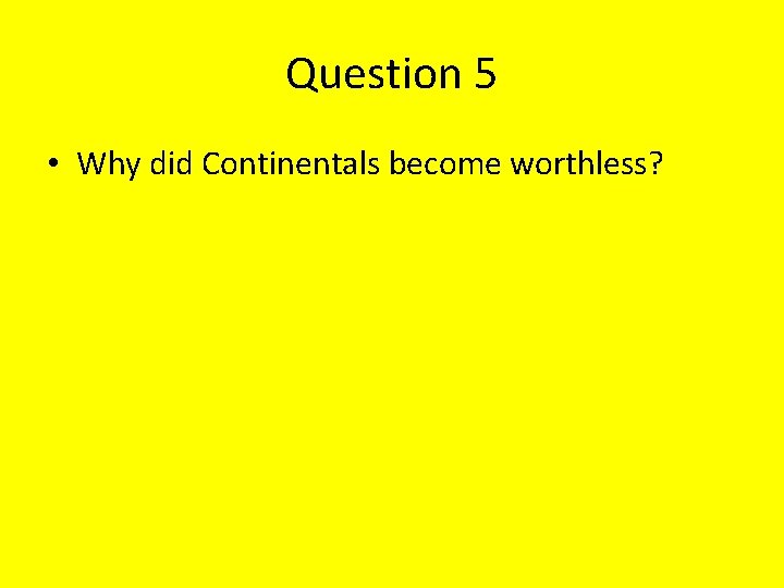 Question 5 • Why did Continentals become worthless? 