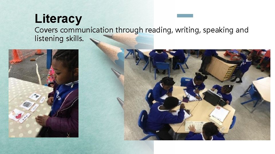 Literacy Covers communication through reading, writing, speaking and listening skills. 