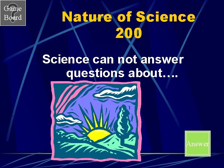 Game Board Nature of Science 200 Science can not answer questions about…. Answer 