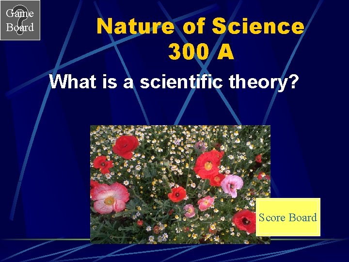 Game Board Nature of Science 300 A What is a scientific theory? Score Board
