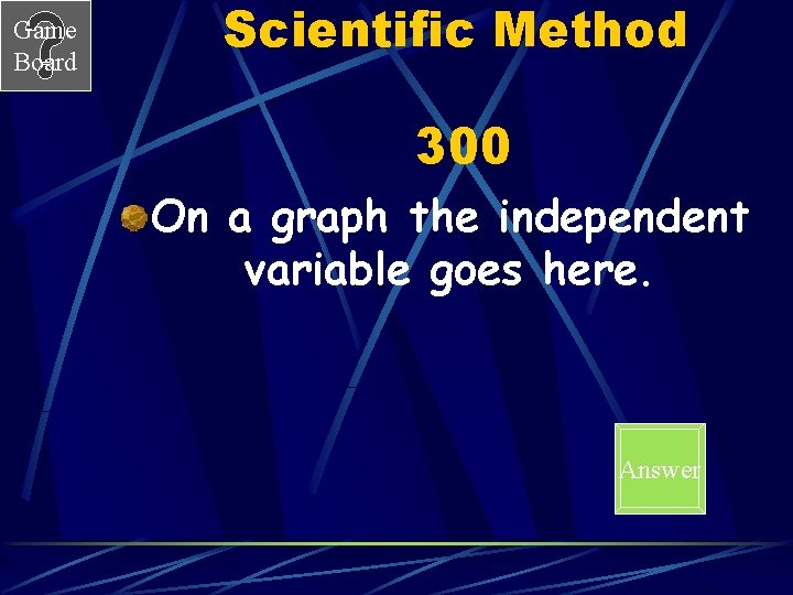 Game Board Scientific Method 300 On a graph the independent variable goes here. Answer