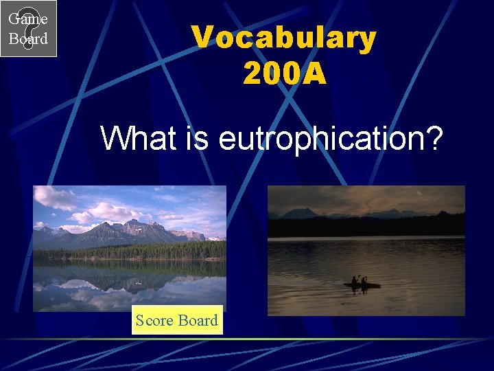 Game Board Vocabulary 200 A What is eutrophication? Score Board 