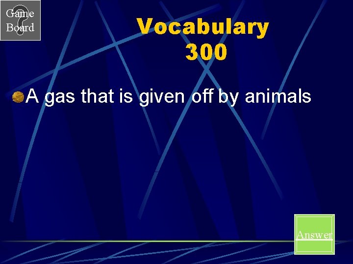Game Board Vocabulary 300 A gas that is given off by animals Answer 