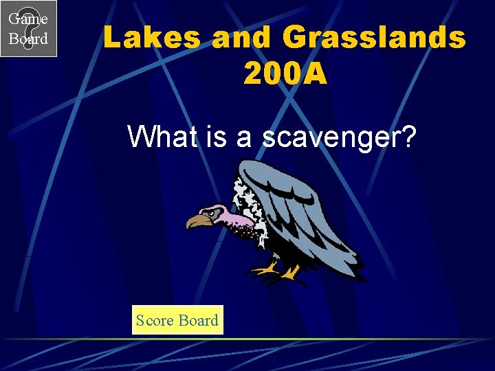 Game Board Lakes and Grasslands 200 A What is a scavenger? Score Board 