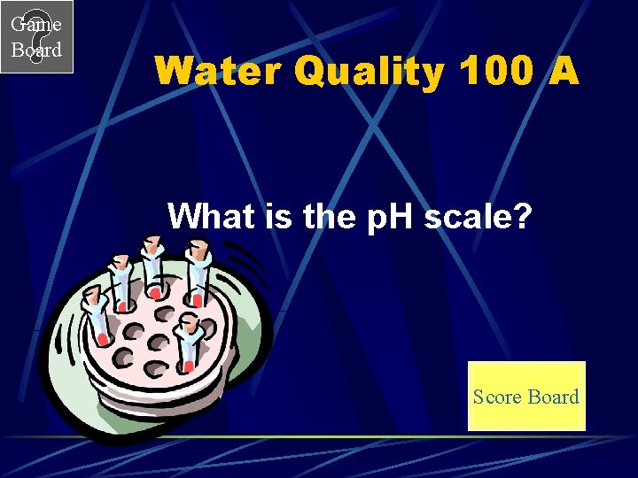 Game Board Water Quality 100 A What is the p. H scale? Score Board