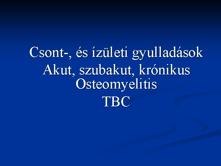 Csont-, és ízületi gyulladások Akut, szubakut, krónikus Osteomyelitis TBC 