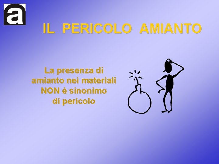 IL PERICOLO AMIANTO La presenza di amianto nei materiali NON è sinonimo di pericolo