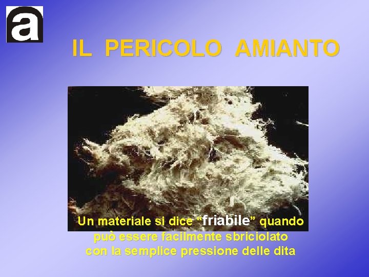 IL PERICOLO AMIANTO Un materiale si dice “friabile” quando può essere facilmente sbriciolato con