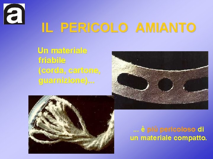 IL PERICOLO AMIANTO Un materiale friabile (corda, cartone, guarnizione). . . è più pericoloso