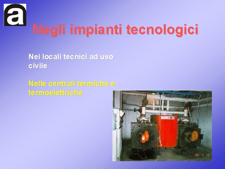 Negli impianti tecnologici Nei locali tecnici ad uso civile Nelle centrali termiche e termoelettriche