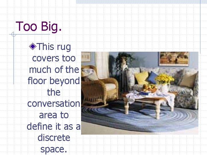 Too Big. This rug covers too much of the floor beyond the conversation area