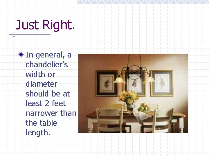 Just Right. In general, a chandelier’s width or diameter should be at least 2