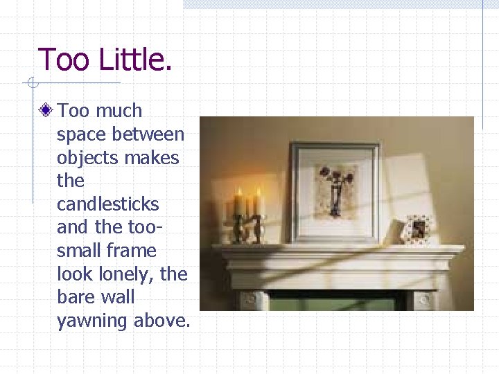 Too Little. Too much space between objects makes the candlesticks and the toosmall frame