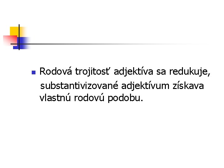n Rodová trojitosť adjektíva sa redukuje, substantivizované adjektívum získava vlastnú rodovú podobu. 