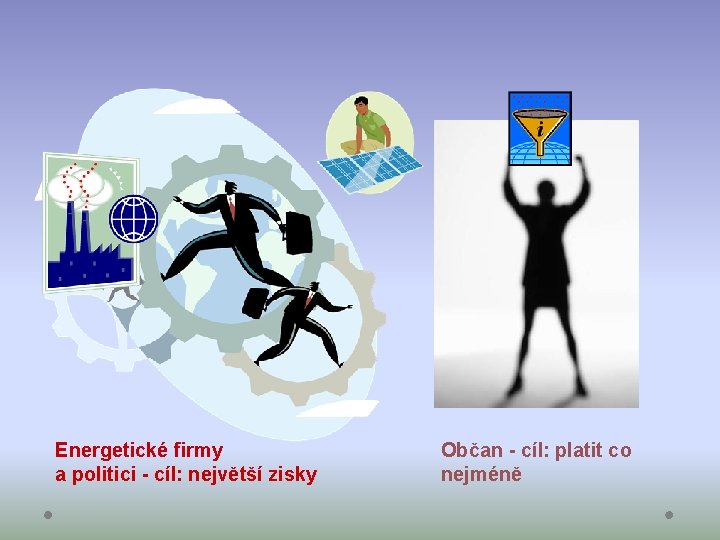 Energetické firmy a politici - cíl: největší zisky Občan - cíl: platit co nejméně