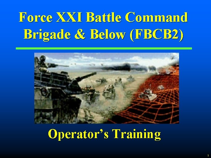 Force XXI Battle Command Brigade & Below (FBCB 2) Operator’s Training 1 