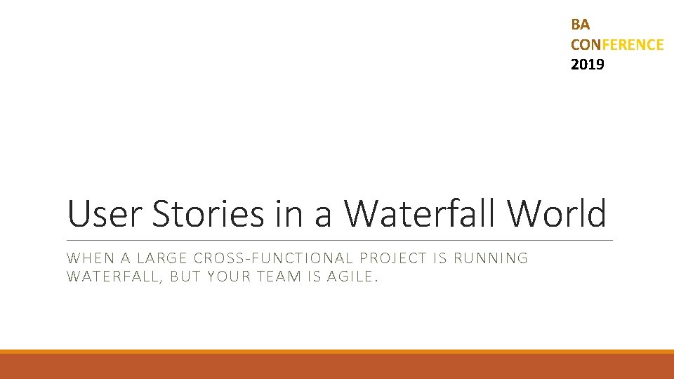 BA CONFERENCE 2019 User Stories in a Waterfall World WHEN A LARGE CROSS-FUNCTIONAL PROJECT