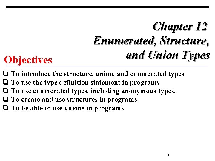 Objectives Chapter 12 Enumerated, Structure, and Union Types ❏ To introduce the structure, union,