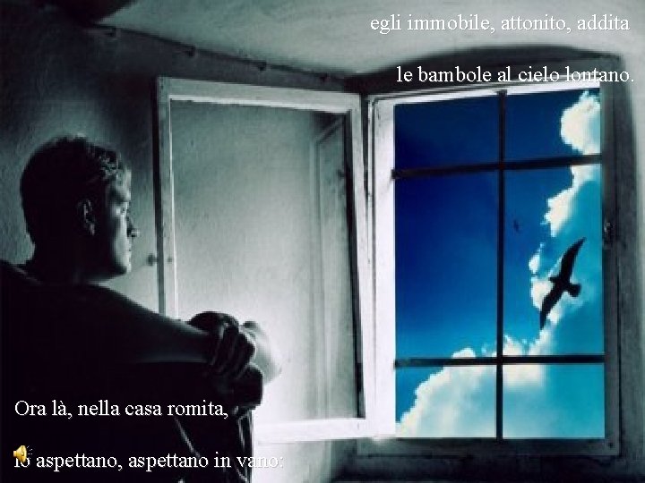 egli immobile, attonito, addita le bambole al cielo lontano. Ora là, nella casa romita,