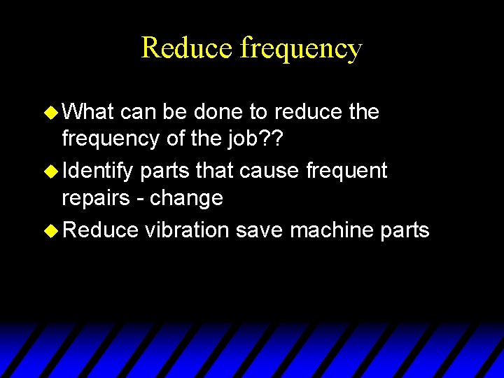 Reduce frequency u What can be done to reduce the frequency of the job?