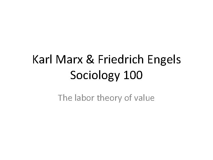 Karl Marx & Friedrich Engels Sociology 100 The labor theory of value 