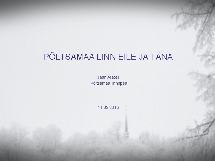 PÕLTSAMAA LINN EILE JA TÄNA Jaan Aiaots Põltsamaa linnapea 11. 02. 2016 