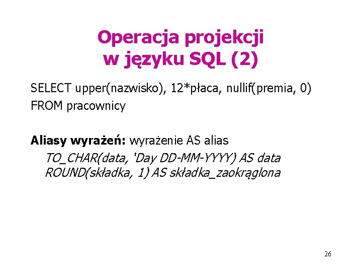 Operacja projekcji w języku SQL (2) SELECT upper(nazwisko), 12*płaca, nullif(premia, 0) FROM pracownicy Aliasy