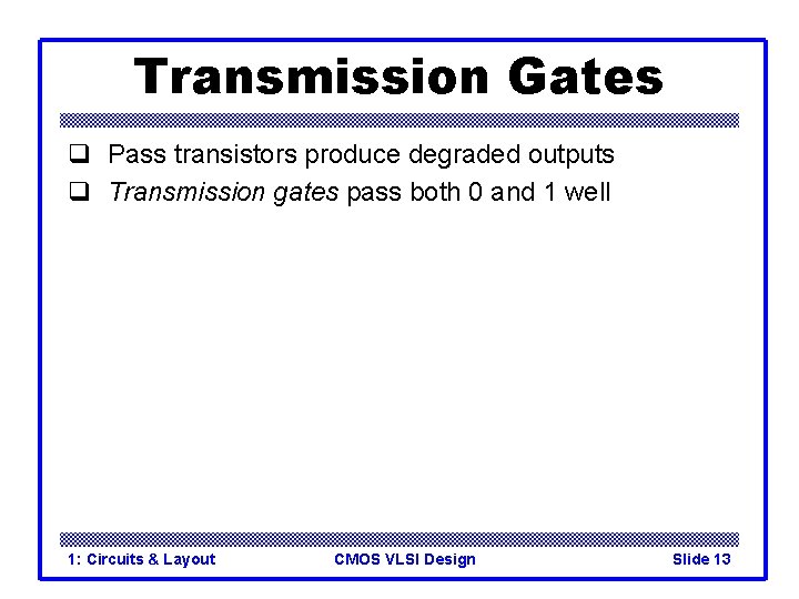 Transmission Gates q Pass transistors produce degraded outputs q Transmission gates pass both 0