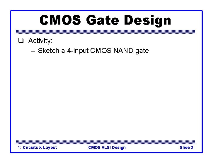 CMOS Gate Design q Activity: – Sketch a 4 -input CMOS NAND gate 1: