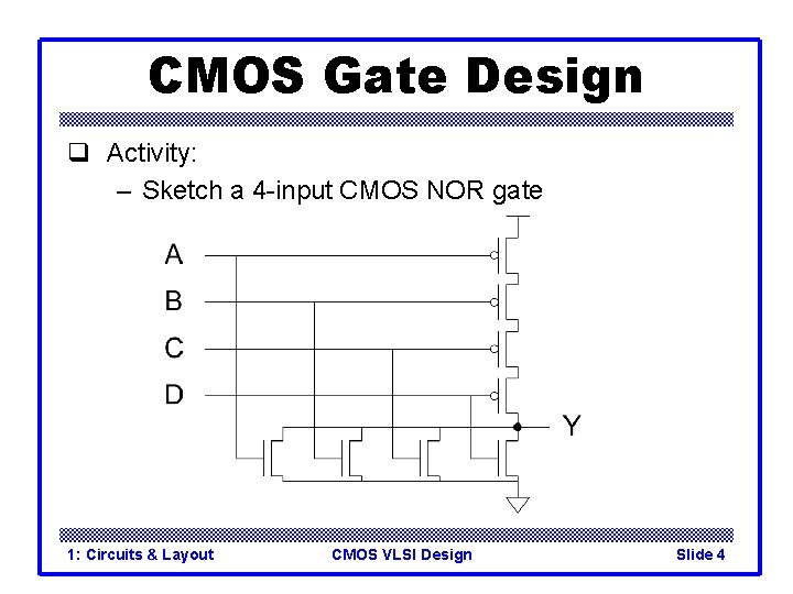 CMOS Gate Design q Activity: – Sketch a 4 -input CMOS NOR gate 1: