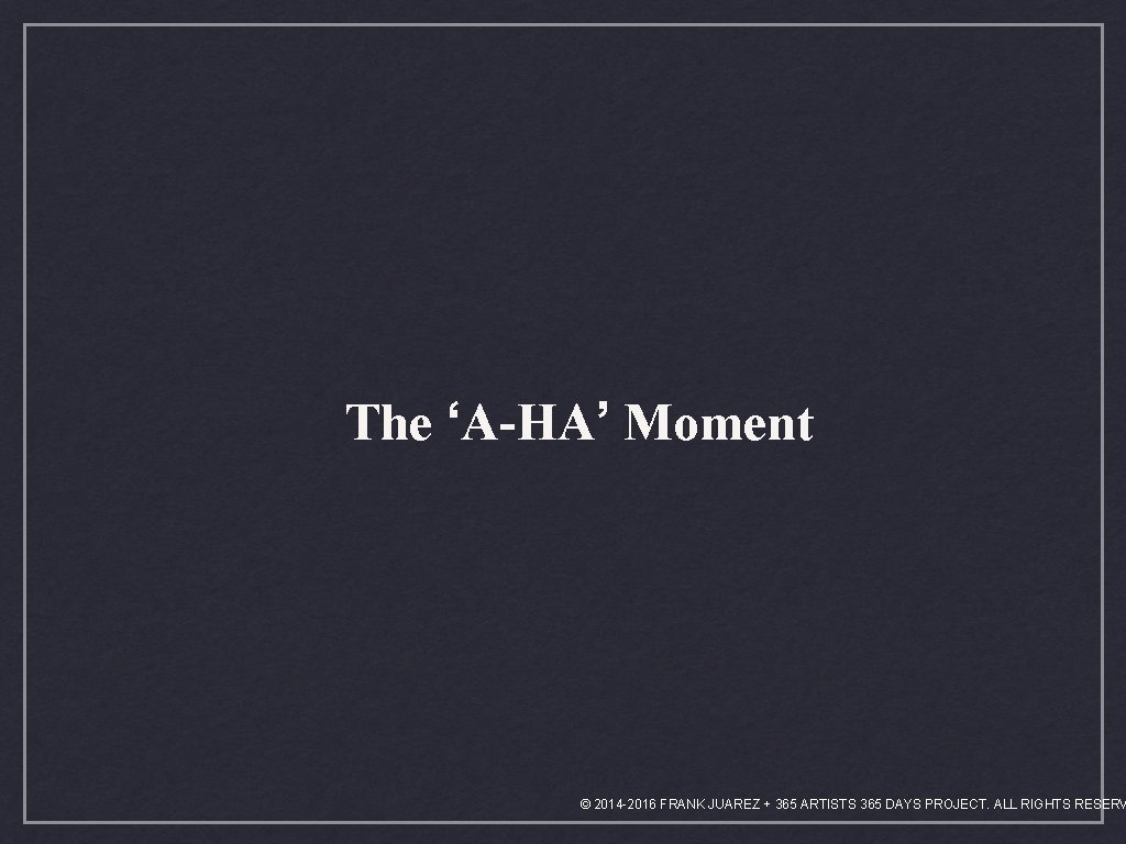 The ‘A-HA’ Moment © 2014 -2016 FRANK JUAREZ + 365 ARTISTS 365 DAYS PROJECT.