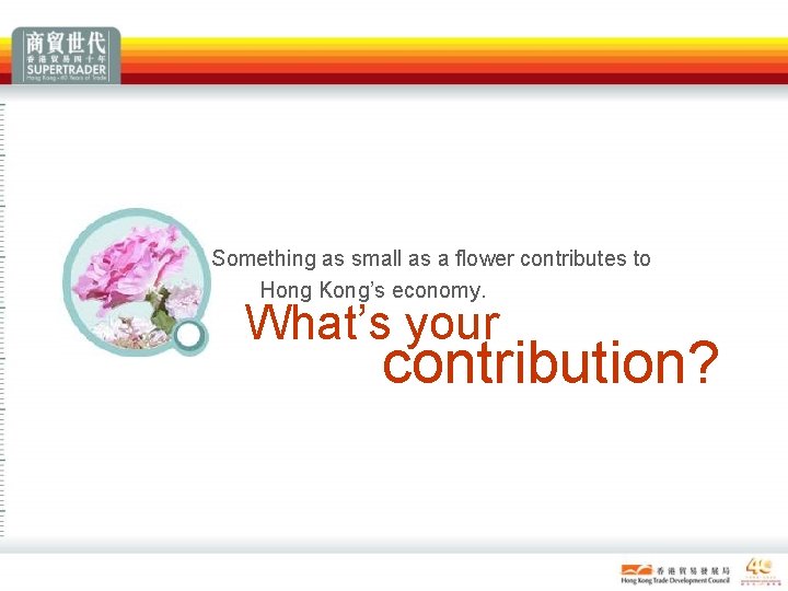 Something as small as a flower contributes to Hong Kong’s economy. What’s your contribution? Something as small as a flower contributes to Hong Kong’s economy. What’s your contribution?