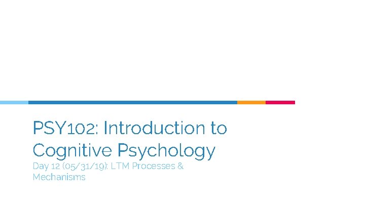 PSY 102: Introduction to Cognitive Psychology Day 12 (05/31/19): LTM Processes & Mechanisms 