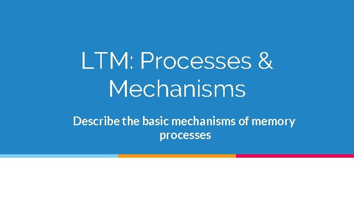 LTM: Processes & Mechanisms Describe the basic mechanisms of memory processes 