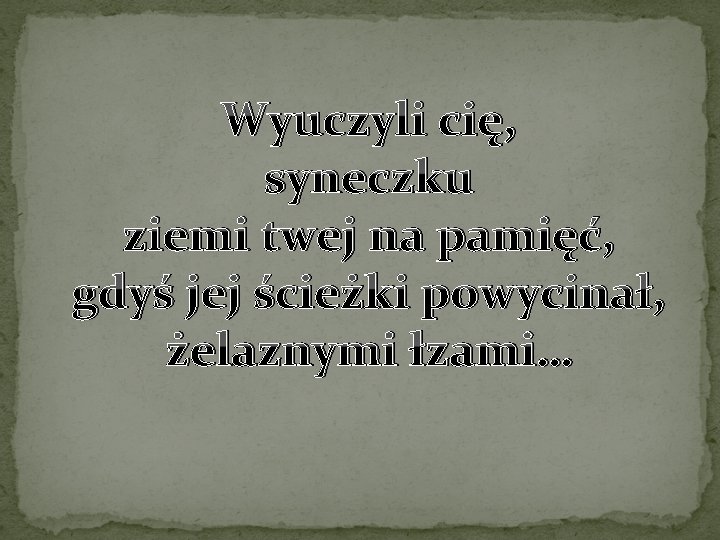 Wyuczyli cię, syneczku ziemi twej na pamięć, gdyś jej ścieżki powycinał, żelaznymi łzami… 