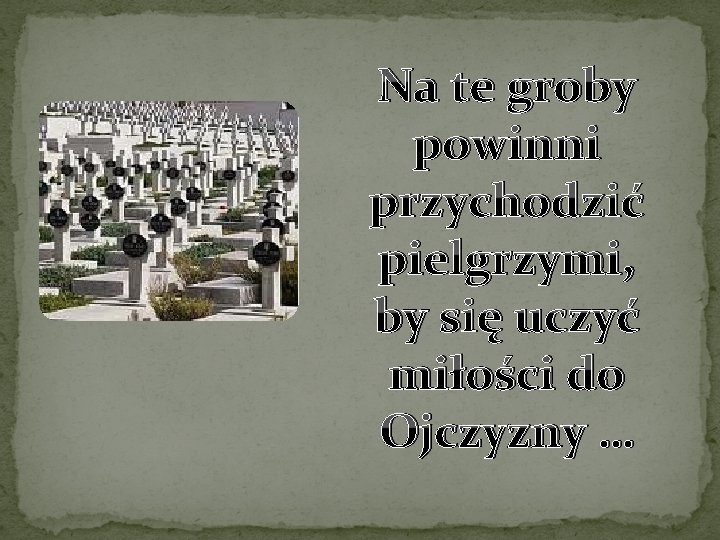 Na te groby powinni przychodzić pielgrzymi, by się uczyć miłości do Ojczyzny … 