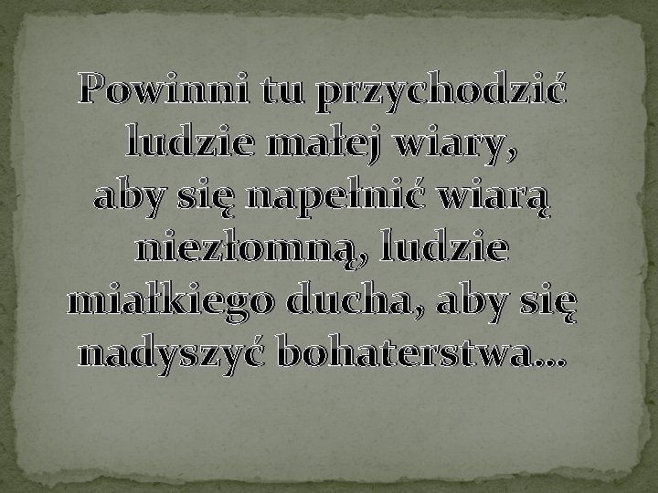 Powinni tu przychodzić ludzie małej wiary, aby się napełnić wiarą niezłomną, ludzie miałkiego ducha,