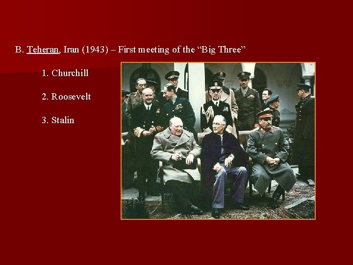 B. Teheran, Iran (1943) – First meeting of the “Big Three” 1. Churchill 2.