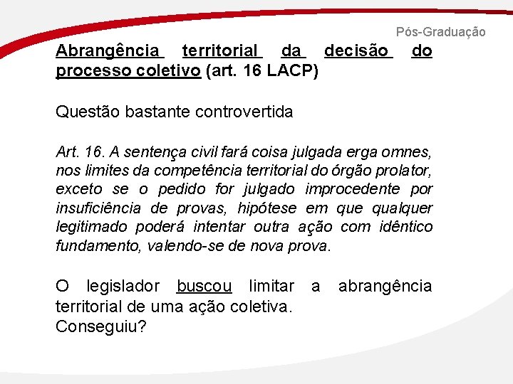 Pós-Graduação Abrangência territorial da decisão processo coletivo (art. 16 LACP) Questão bastante controvertida do