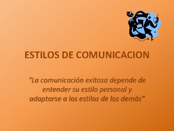 ESTILOS DE COMUNICACION “La comunicación exitosa depende de entender su estilo personal y adaptarse