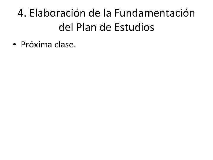 4. Elaboración de la Fundamentación del Plan de Estudios • Próxima clase. 