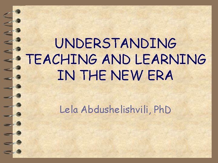 UNDERSTANDING TEACHING AND LEARNING IN THE NEW ERA Lela Abdushelishvili, Ph. D 