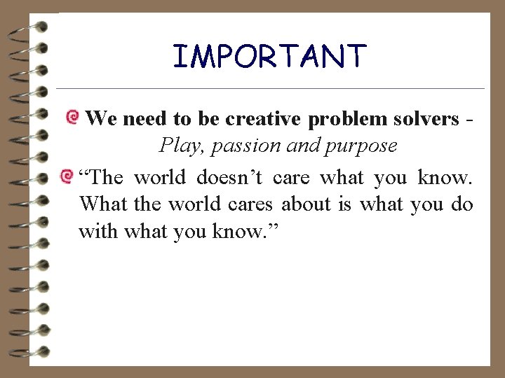IMPORTANT We need to be creative problem solvers - Play, passion and purpose “The