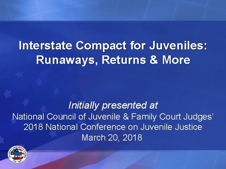 Interstate Compact for Juveniles: Runaways, Returns & More Initially presented at National Council of